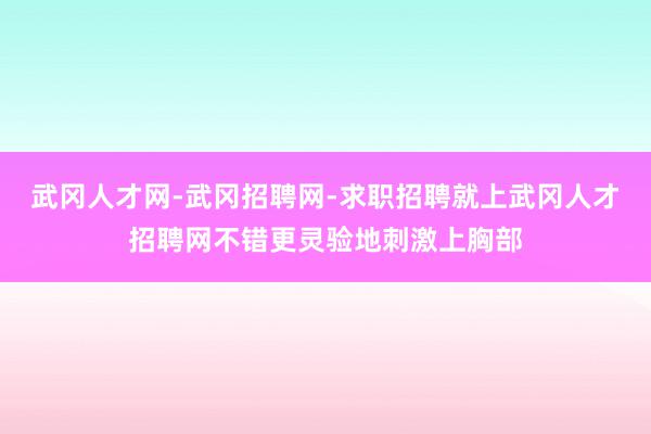武冈人才网-武冈招聘网-求职招聘就上武冈人才招聘网不错更灵验地刺激上胸部